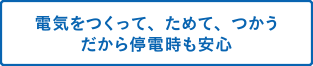 電気をつくって、ためて、つかうだから停電時も安心