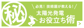 必見！技術屋が教える！太陽校発電お役立ち術